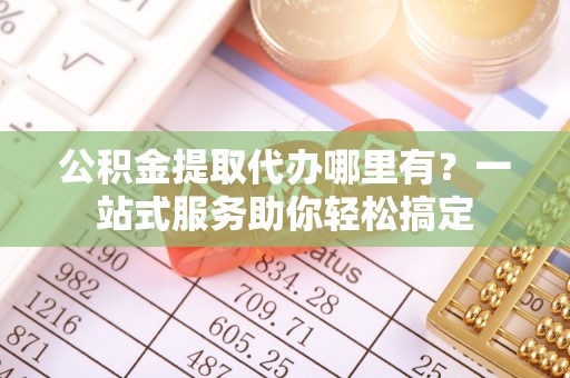 小榄公积金提取代办哪里有？一站式服务助你轻松搞定
