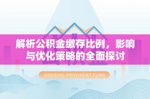小榄解析公积金缴存比例，影响与优化策略的全面探讨