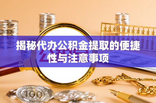 小榄揭秘代办公积金提取的便捷性与注意事项
