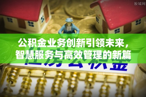 小榄公积金业务创新引领未来，智慧服务与高效管理的新篇章