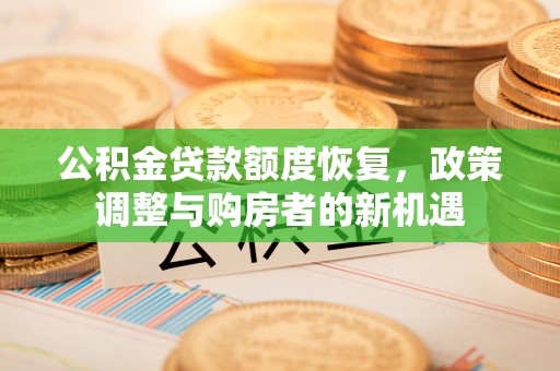 小榄公积金贷款额度恢复，政策调整与购房者的新机遇