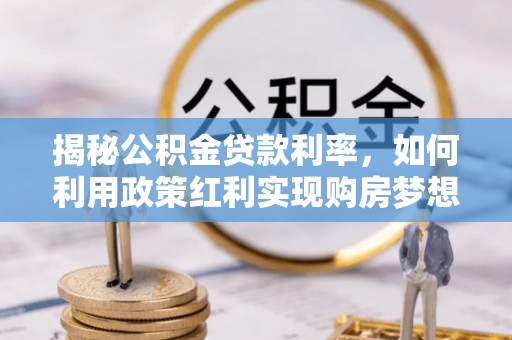 小榄揭秘公积金贷款利率，如何利用政策红利实现购房梦想？