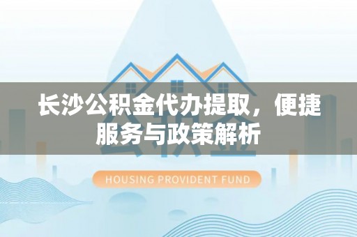 小榄长沙公积金代办提取，便捷服务与政策解析