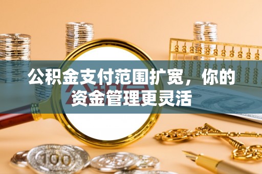 小榄公积金支付范围扩宽，你的资金管理更灵活