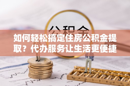 小榄如何轻松搞定住房公积金提取？代办服务让生活更便捷