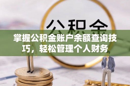 小榄掌握公积金账户余额查询技巧，轻松管理个人财务