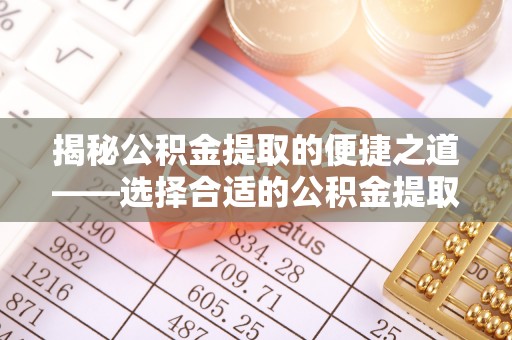 小榄揭秘公积金提取的便捷之道——选择合适的公积金提取代办单位