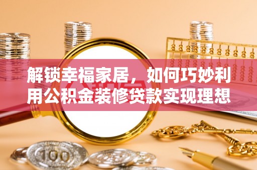 小榄解锁幸福家居，如何巧妙利用公积金装修贷款实现理想空间