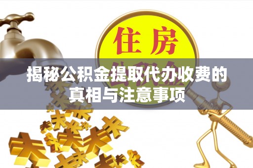 小榄揭秘公积金提取代办收费的真相与注意事项