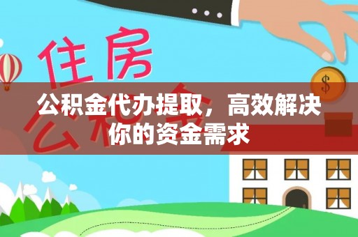 小榄公积金代办提取，高效解决你的资金需求