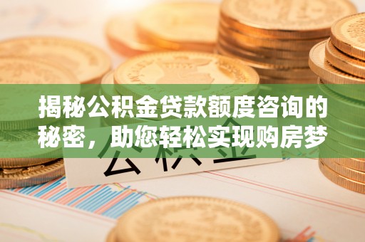小榄揭秘公积金贷款额度咨询的秘密，助您轻松实现购房梦想