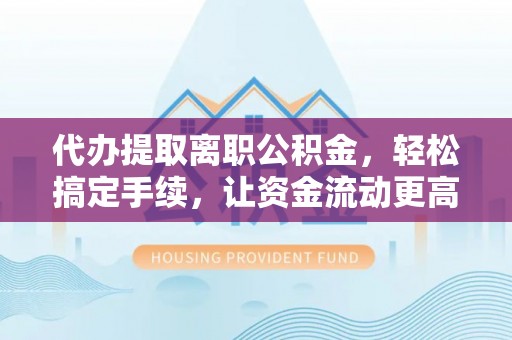 小榄代办提取离职公积金，轻松搞定手续，让资金流动更高效