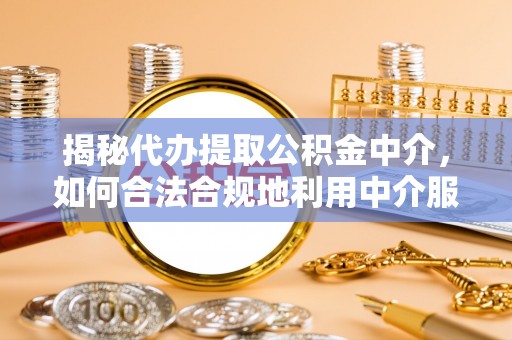小榄揭秘代办提取公积金中介，如何合法合规地利用中介服务