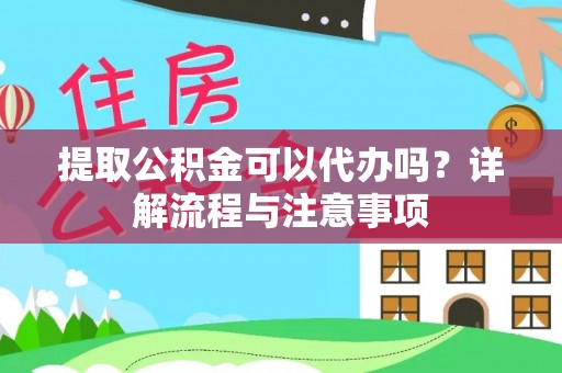 小榄提取公积金可以代办吗？详解流程与注意事项