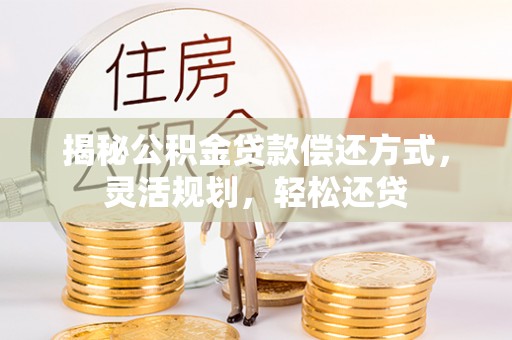 小榄揭秘公积金贷款偿还方式，灵活规划，轻松还贷
