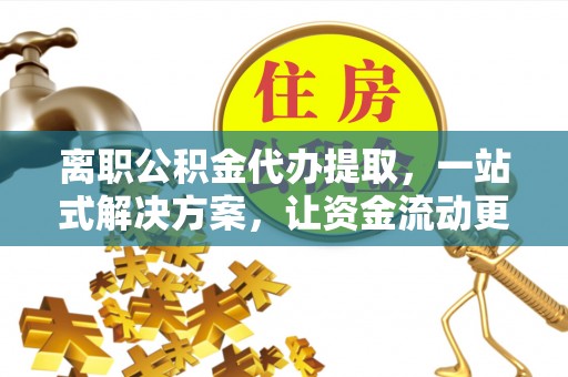 小榄离职公积金代办提取，一站式解决方案，让资金流动更便捷
