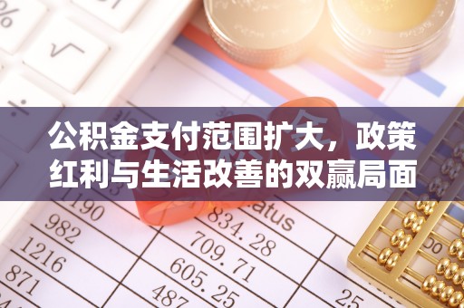 小榄公积金支付范围扩大，政策红利与生活改善的双赢局面