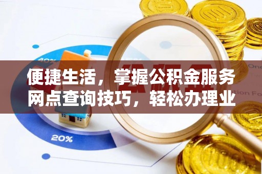小榄便捷生活，掌握公积金服务网点查询技巧，轻松办理业务