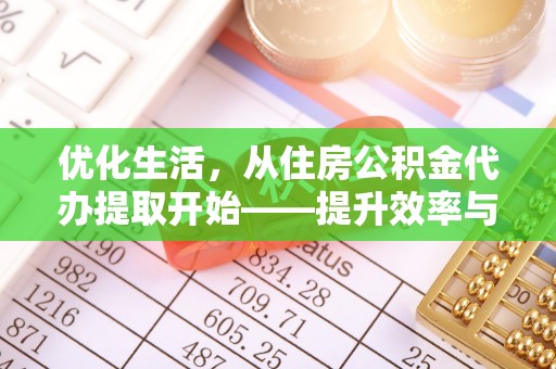 小榄优化生活，从住房公积金代办提取开始——提升效率与便捷的秘诀