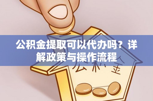 小榄公积金提取可以代办吗？详解政策与操作流程