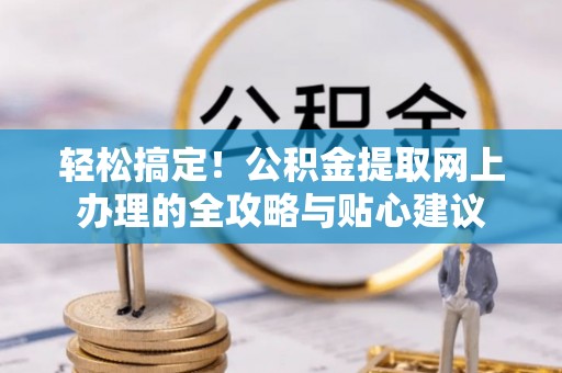 小榄轻松搞定！公积金提取网上办理的全攻略与贴心建议
