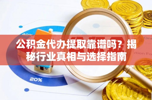 小榄公积金代办提取靠谱吗？揭秘行业真相与选择指南