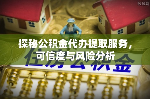 小榄探秘公积金代办提取服务，可信度与风险分析