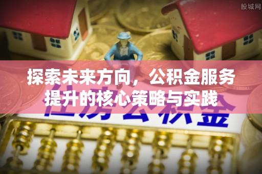小榄探索未来方向，公积金服务提升的核心策略与实践