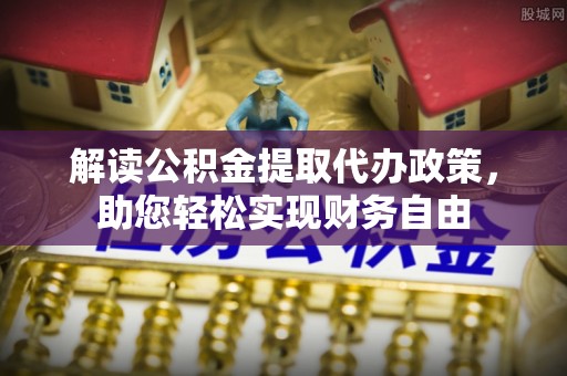小榄解读公积金提取代办政策，助您轻松实现财务自由