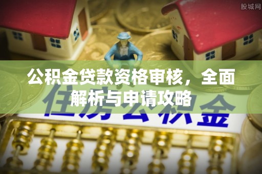 小榄公积金贷款资格审核，全面解析与申请攻略