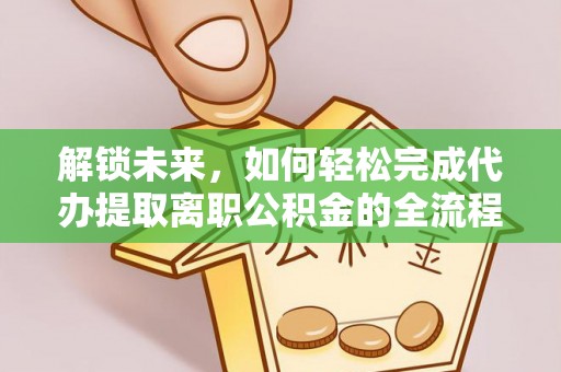 小榄解锁未来，如何轻松完成代办提取离职公积金的全流程