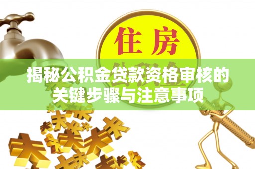小榄揭秘公积金贷款资格审核的关键步骤与注意事项