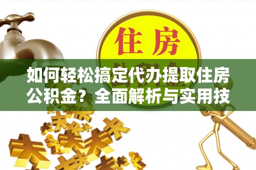 小榄如何轻松搞定代办提取住房公积金？全面解析与实用技巧