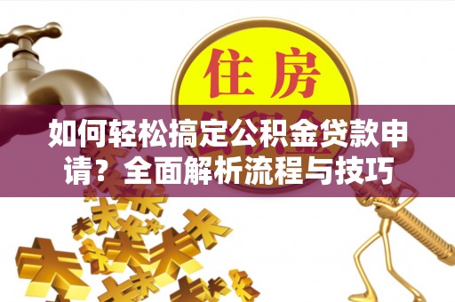 小榄如何轻松搞定公积金贷款申请？全面解析流程与技巧