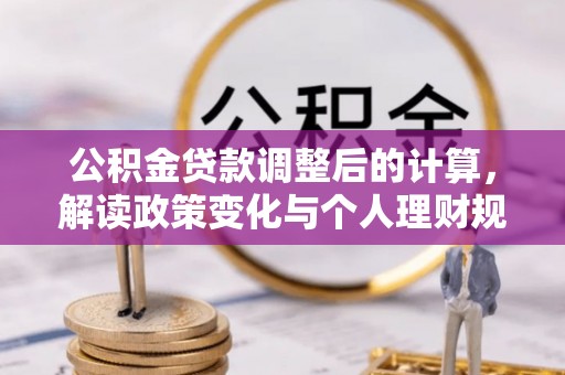 小榄公积金贷款调整后的计算，解读政策变化与个人理财规划