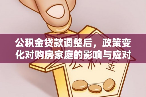 小榄公积金贷款调整后，政策变化对购房家庭的影响与应对策略