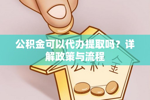 小榄公积金可以代办提取吗？详解政策与流程