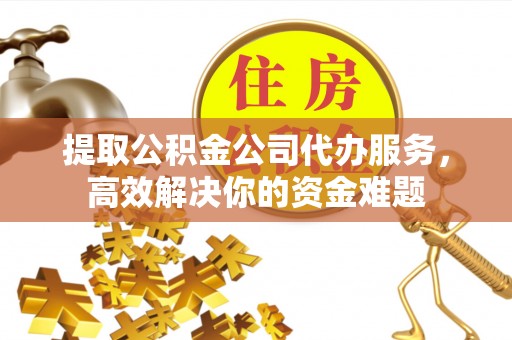 小榄提取公积金公司代办服务，高效解决你的资金难题