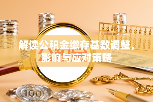 小榄解读公积金缴存基数调整，影响与应对策略