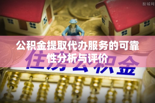 小榄公积金提取代办服务的可靠性分析与评价