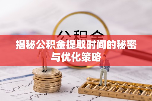 小榄揭秘公积金提取时间的秘密与优化策略