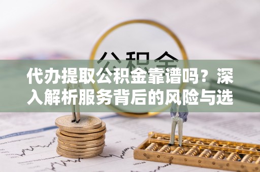 小榄代办提取公积金靠谱吗？深入解析服务背后的风险与选择