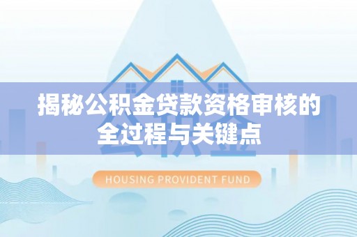 小榄揭秘公积金贷款资格审核的全过程与关键点