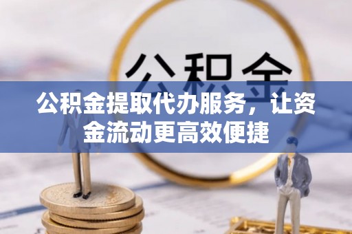 小榄公积金提取代办服务，让资金流动更高效便捷