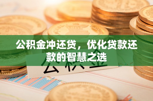 小榄公积金冲还贷，优化贷款还款的智慧之选