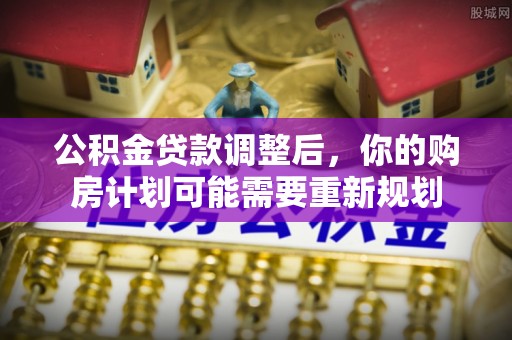 小榄公积金贷款调整后，你的购房计划可能需要重新规划
