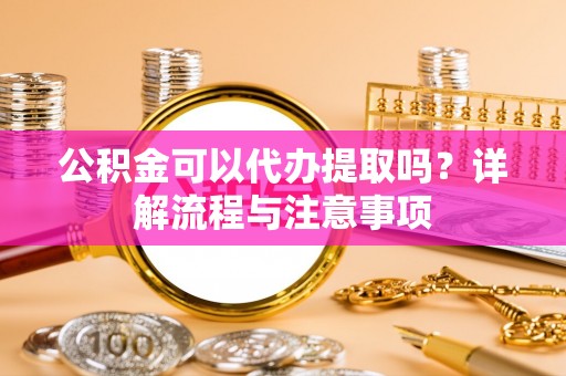 小榄公积金可以代办提取吗？详解流程与注意事项