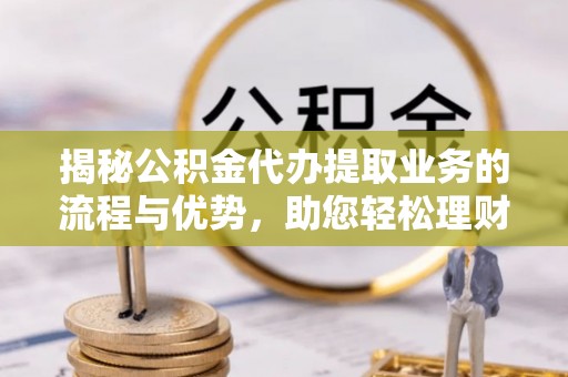 小榄揭秘公积金代办提取业务的流程与优势，助您轻松理财
