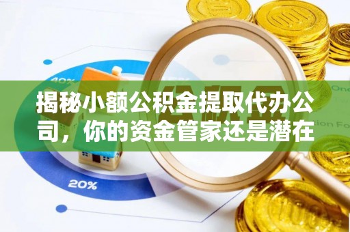 小榄揭秘小额公积金提取代办公司，你的资金管家还是潜在风险？