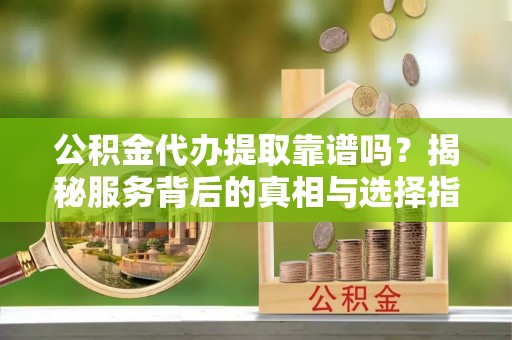 小榄公积金代办提取靠谱吗？揭秘服务背后的真相与选择指南